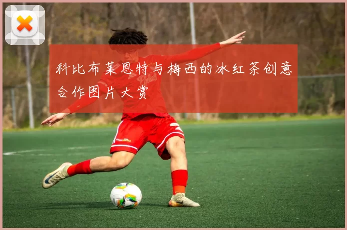 科比布莱恩特与梅西的冰红茶创意合作图片大赏