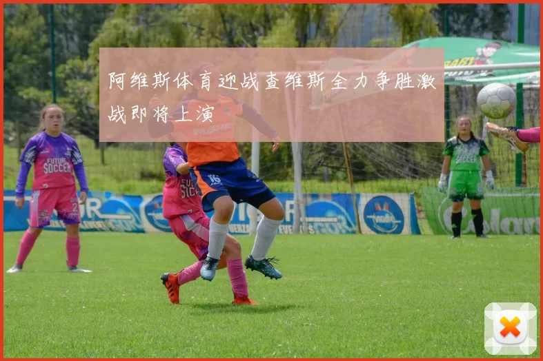 阿维斯体育迎战查维斯全力争胜激战即将上演