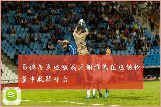 乌德与罗达激战正酣谁能在这场较量中脱颖而出