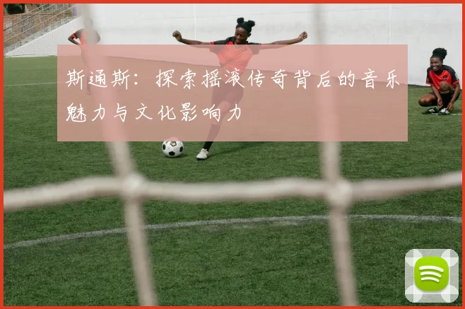 斯通斯：探索摇滚传奇背后的音乐魅力与文化影响力