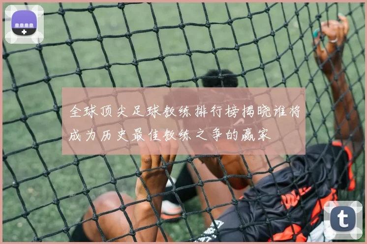 全球顶尖足球教练排行榜揭晓谁将成为历史最佳教练之争的赢家