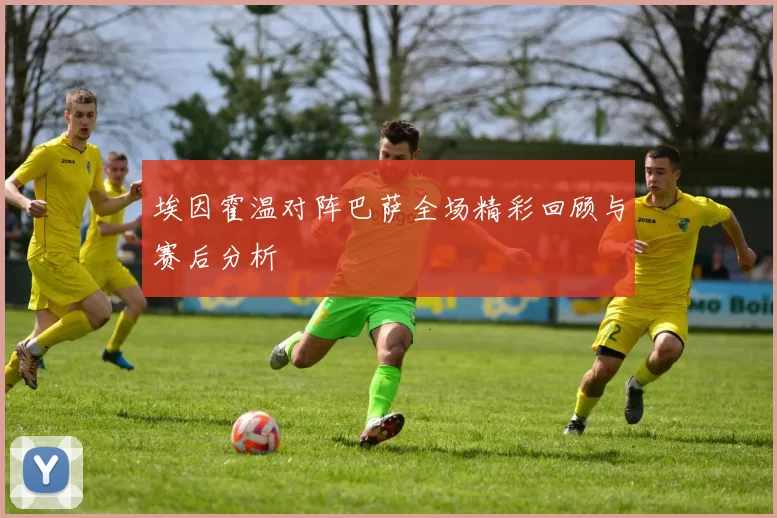 埃因霍温对阵巴萨全场精彩回顾与赛后分析