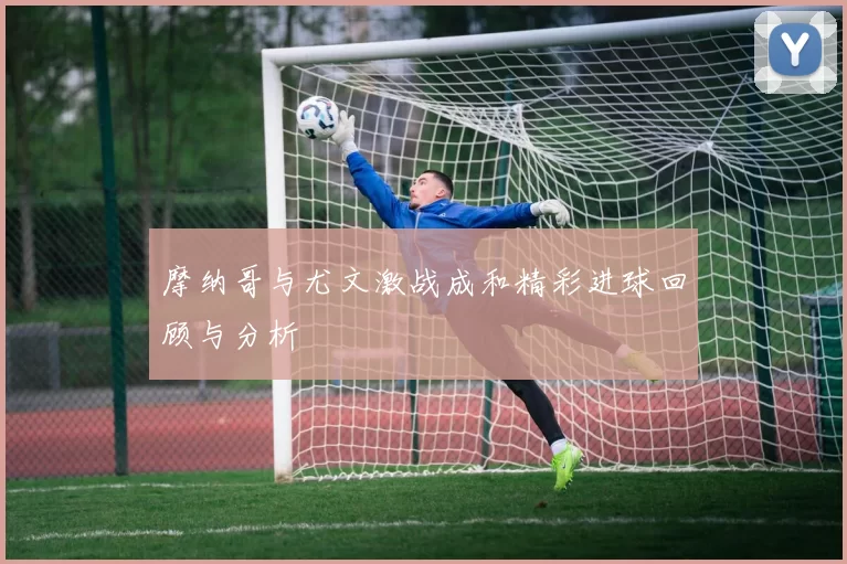 摩纳哥与尤文激战成和精彩进球回顾与分析