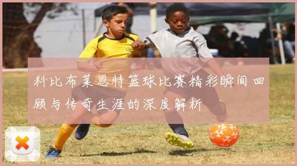 科比布莱恩特篮球比赛精彩瞬间回顾与传奇生涯的深度解析