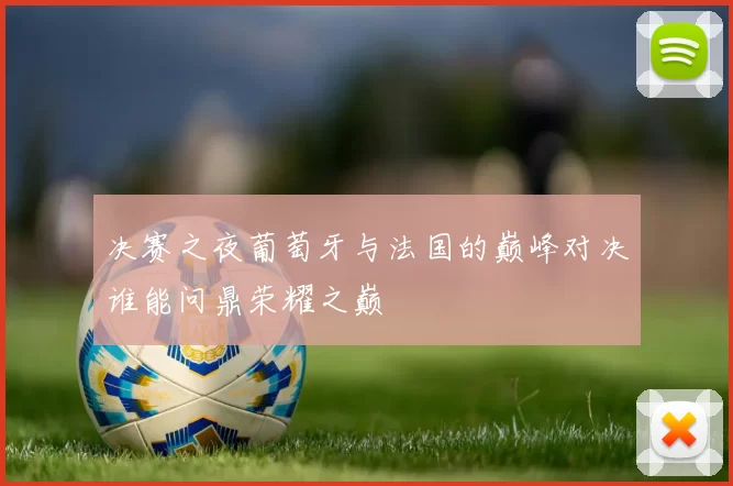 决赛之夜葡萄牙与法国的巅峰对决谁能问鼎荣耀之巅