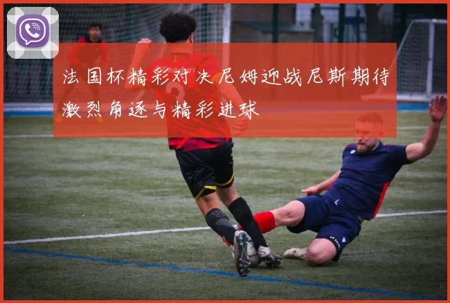 法国杯精彩对决尼姆迎战尼斯期待激烈角逐与精彩进球
