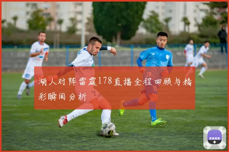 湖人对阵雷霆178直播全程回顾与精彩瞬间分析