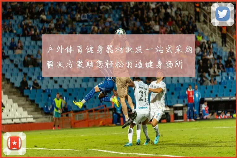 户外体育健身器材批发一站式采购解决方案助您轻松打造健身场所