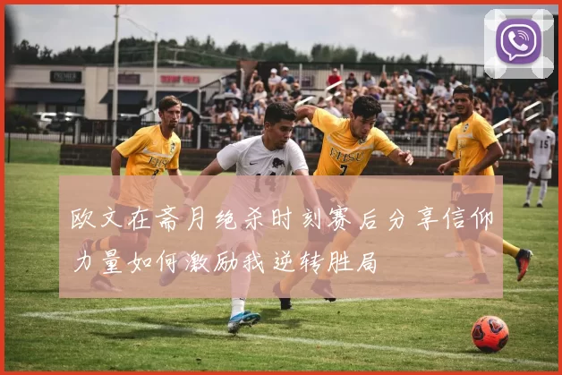 欧文在斋月绝杀时刻赛后分享信仰力量如何激励我逆转胜局