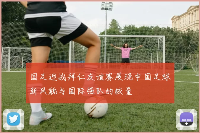 国足迎战拜仁友谊赛展现中国足球新风貌与国际强队的较量